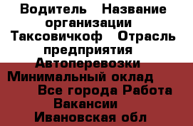 Водитель › Название организации ­ Таксовичкоф › Отрасль предприятия ­ Автоперевозки › Минимальный оклад ­ 70 000 - Все города Работа » Вакансии   . Ивановская обл.